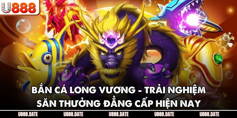 Bắn Cá Long Vương - Trải Nghiệm Săn Thưởng Đẳng Cấp Hiện Nay 1 Bắn Cá Long Vương - Trải Nghiệm Săn Thưởng Đẳng Cấp Hiện Nay